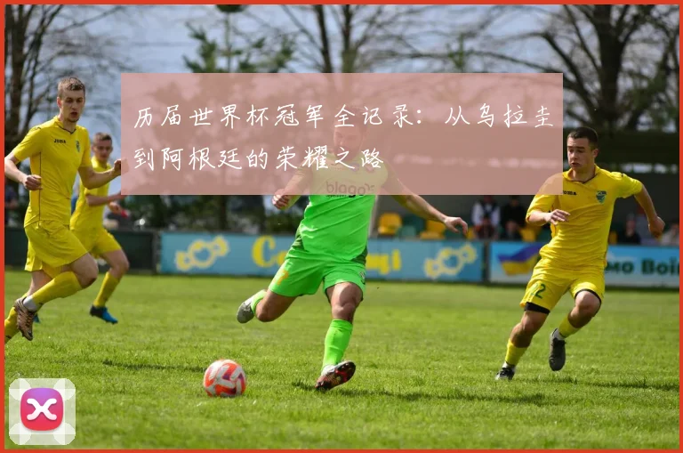 历届世界杯冠军全记录:从乌拉圭到阿根廷的荣耀之路