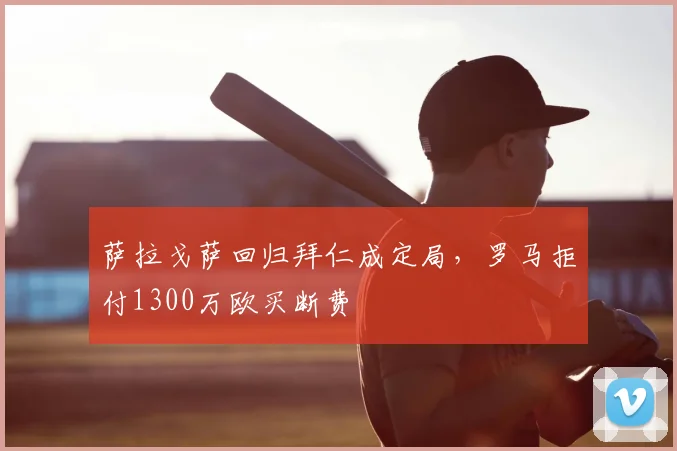 萨拉戈萨回归拜仁成定局,罗马拒付1300万欧买断费