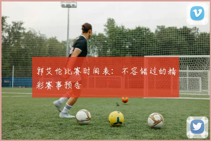 郭艾伦比赛时间表:不容错过的精彩赛事预告