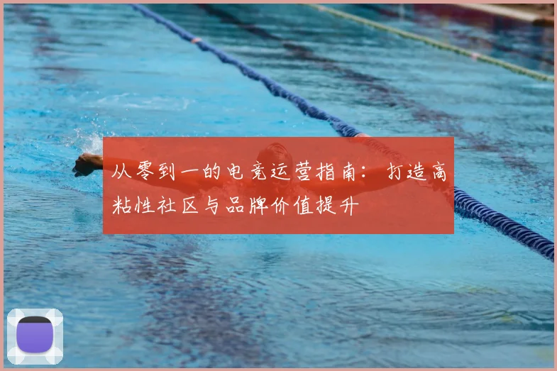从零到一的电竞运营指南:打造高粘性社区与品牌价值提升