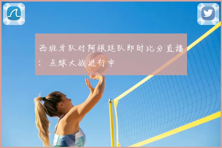 西班牙队对阿根廷队即时比分直播:点球大战进行中