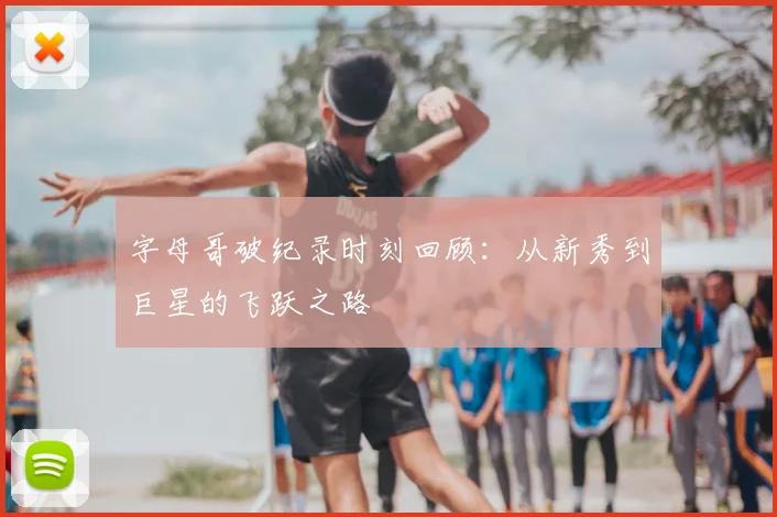 字母哥破纪录时刻回顾：从新秀到巨星的飞跃之路