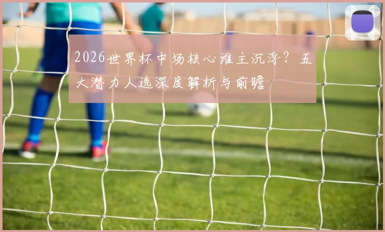 2026世界杯中场核心谁主沉浮?五大潜力人选深度解析与前瞻