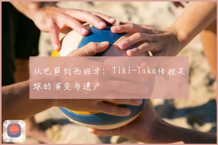 从巴萨到西班牙：Tiki-Taka传控足球的演变与遗产