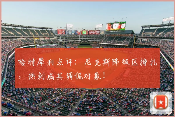 哈特犀利点评：尼克斯降级区挣扎，热刺成其调侃对象！