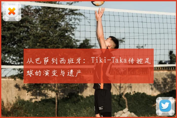 从巴萨到西班牙:Tiki-Taka传控足球的演变与遗产