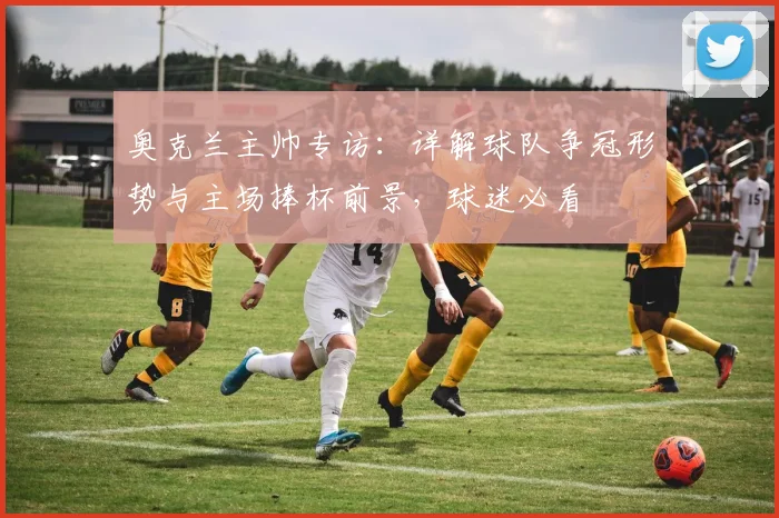 奥克兰主帅专访:详解球队争冠形势与主场捧杯前景,球迷必看