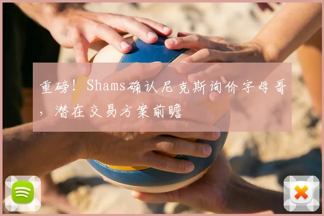 重磅！Shams确认尼克斯询价字母哥，潜在交易方案前瞻