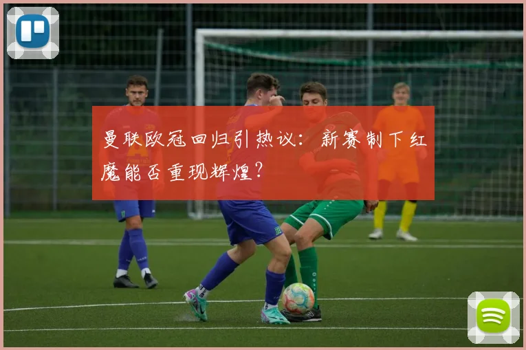 曼联欧冠回归引热议:新赛制下红魔能否重现辉煌?