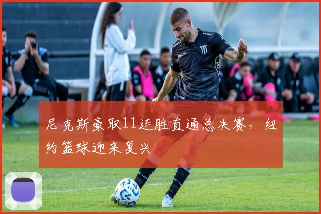 尼克斯豪取11连胜直通总决赛,纽约篮球迎来复兴