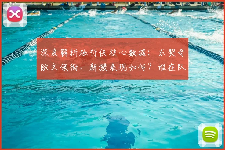 深度解析独行侠核心数据:东契奇欧文领衔,新援表现如何?谁在队内关键统计称王?