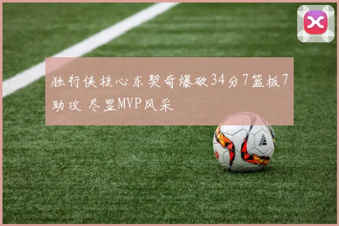 独行侠核心东契奇爆砍34分7篮板7助攻 尽显MVP风采