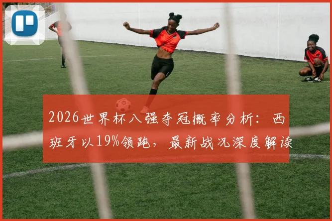 2026世界杯八强夺冠概率分析：西班牙以19%领跑，最新战况深度解读