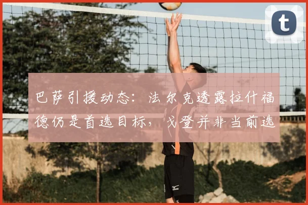 巴萨引援动态:法尔克透露拉什福德仍是首选目标,戈登并非当前选项