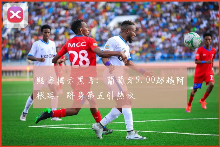 赔率揭示黑马：葡萄牙9.00超越阿根廷，跻身第五引热议