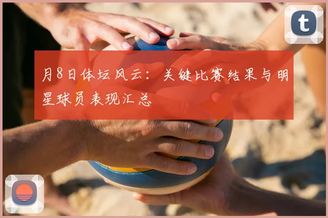 月8日体坛风云:关键比赛结果与明星球员表现汇总