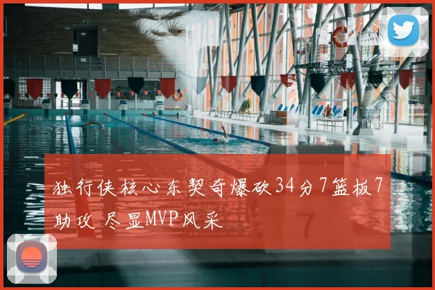 独行侠核心东契奇爆砍34分7篮板7助攻 尽显MVP风采