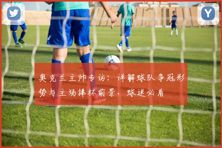 奥克兰主帅专访:详解球队争冠形势与主场捧杯前景,球迷必看