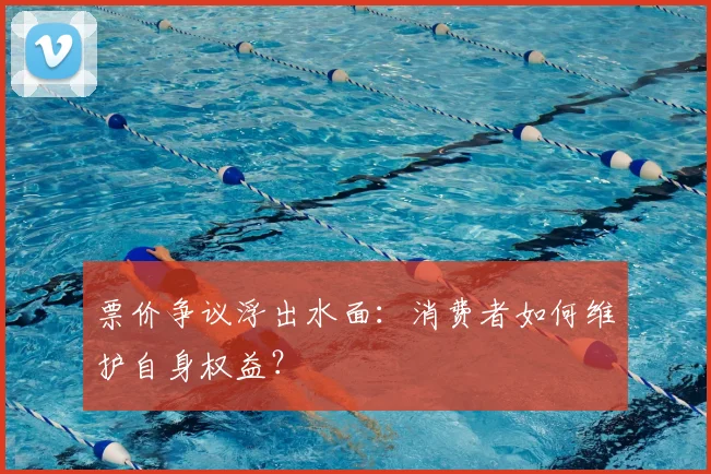 票价争议浮出水面:消费者如何维护自身权益?