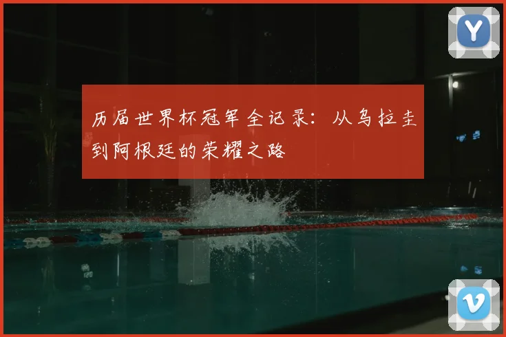 历届世界杯冠军全记录:从乌拉圭到阿根廷的荣耀之路
