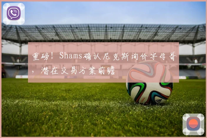 重磅!Shams确认尼克斯询价字母哥,潜在交易方案前瞻