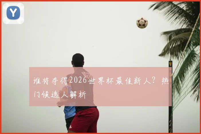 谁将夺得2026世界杯最佳新人？热门候选人解析